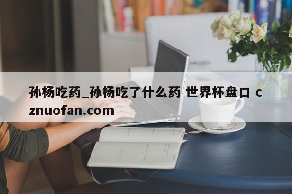 孙杨吃药_孙杨吃了什么药 世界杯盘口 cznuofan.com