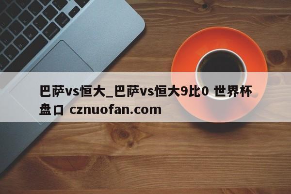 巴萨vs恒大_巴萨vs恒大9比0 世界杯盘口 cznuofan.com