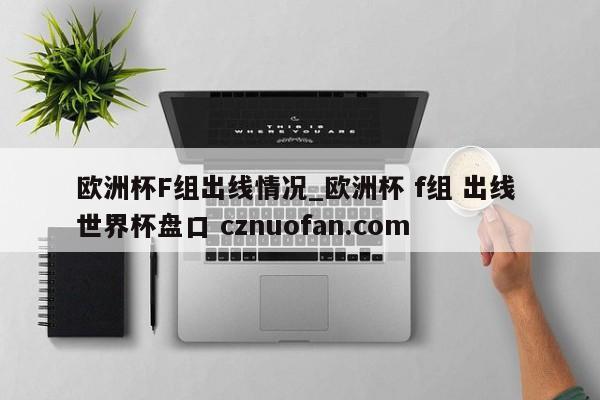 欧洲杯F组出线情况_欧洲杯 f组 出线 世界杯盘口 cznuofan.com