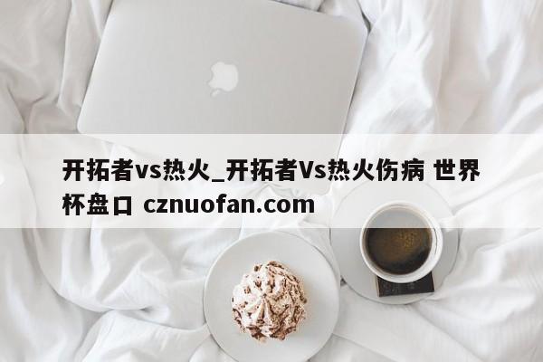 开拓者vs热火_开拓者Vs热火伤病 世界杯盘口 cznuofan.com