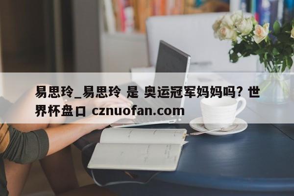 易思玲_易思玲 是 奥运冠军妈妈吗? 世界杯盘口 cznuofan.com
