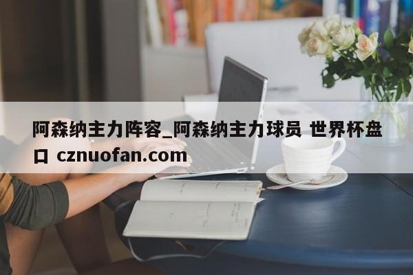 阿森纳主力阵容_阿森纳主力球员 世界杯盘口 cznuofan.com