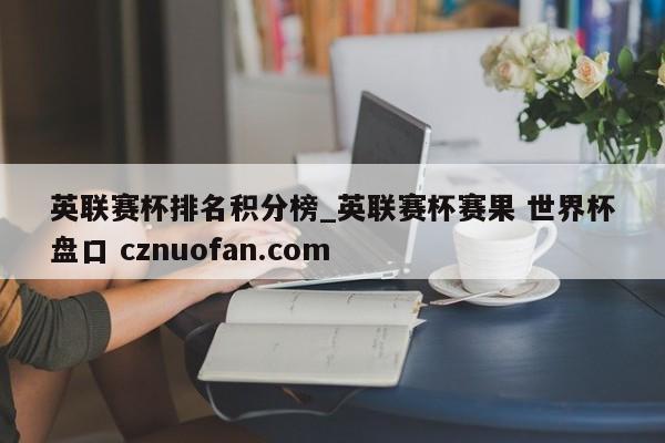 英联赛杯排名积分榜_英联赛杯赛果 世界杯盘口 cznuofan.com