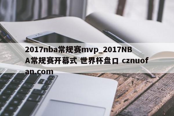 2017nba常规赛mvp_2017NBA常规赛开幕式 世界杯盘口 cznuofan.com