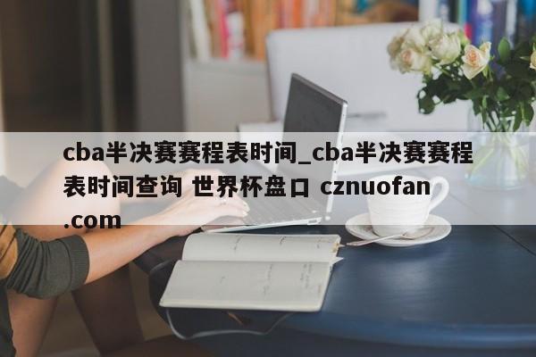 cba半决赛赛程表时间_cba半决赛赛程表时间查询 世界杯盘口 cznuofan.com