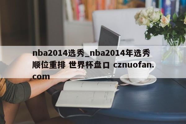 nba2014选秀_nba2014年选秀顺位重排 世界杯盘口 cznuofan.com