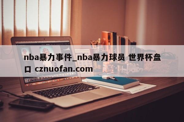 nba暴力事件_nba暴力球员 世界杯盘口 cznuofan.com