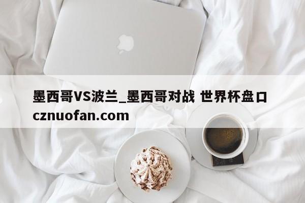 墨西哥VS波兰_墨西哥对战 世界杯盘口 cznuofan.com